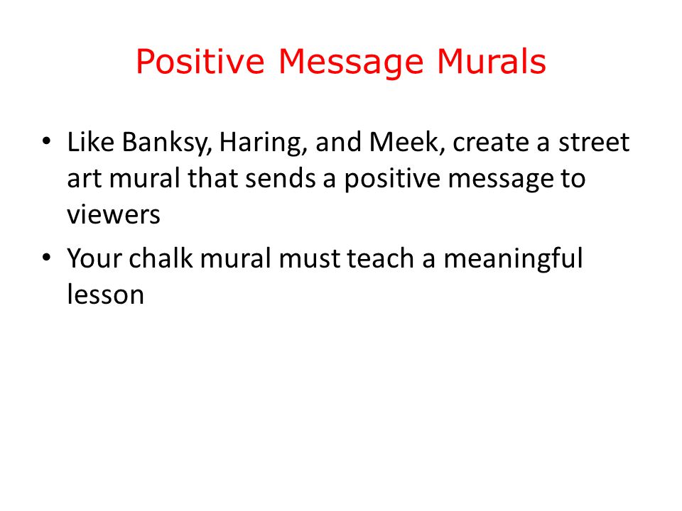 Positive Message Murals Like Banksy, Haring, and Meek, create a street art mural that sends a positive message to viewers Your chalk mural must teach a meaningful lesson