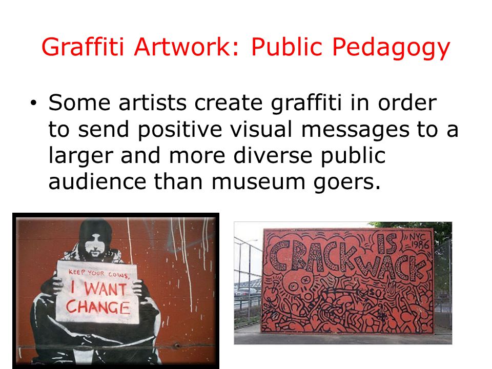 Graffiti Artwork: Public Pedagogy Some artists create graffiti in order to send positive visual messages to a larger and more diverse public audience than museum goers.