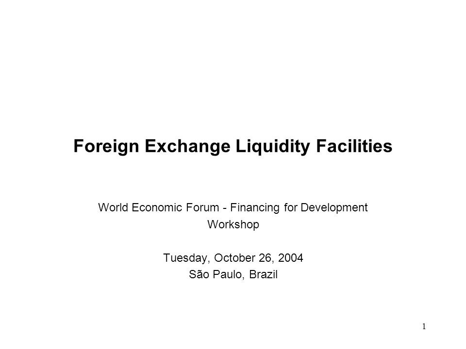 1 Foreign Exchange Liquidity Facilities World Economic Forum - Financing for Development Workshop Tuesday, October 26, 2004 São Paulo, Brazil