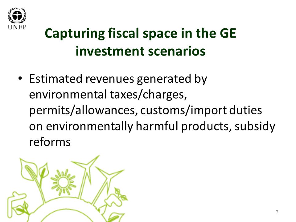 7 Capturing fiscal space in the GE investment scenarios Estimated revenues generated by environmental taxes/charges, permits/allowances, customs/import duties on environmentally harmful products, subsidy reforms