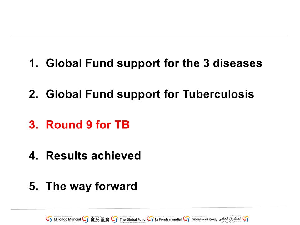 1.Global Fund support for the 3 diseases 2.Global Fund support for Tuberculosis 3.Round 9 for TB 4.Results achieved 5.The way forward