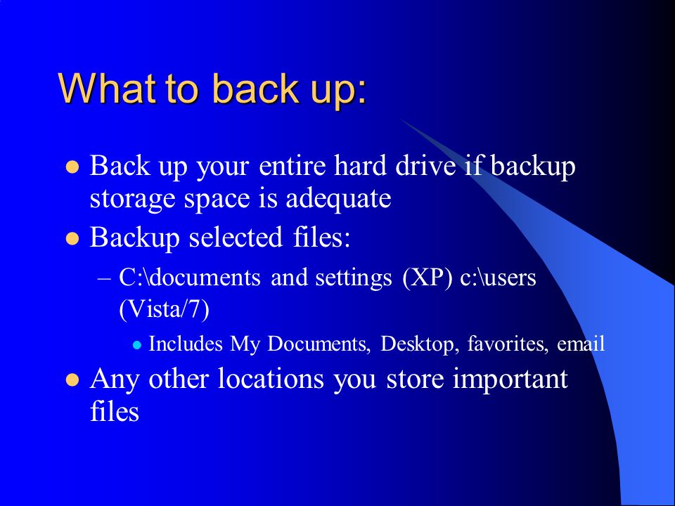 What to back up: Back up your entire hard drive if backup storage space is adequate Backup selected files: –C:\documents and settings (XP) c:\users (Vista/7) Includes My Documents, Desktop, favorites,  Any other locations you store important files