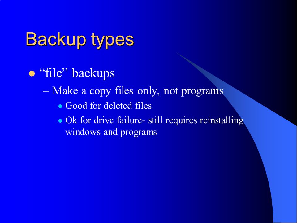 Backup types file backups –Make a copy files only, not programs Good for deleted files Ok for drive failure- still requires reinstalling windows and programs