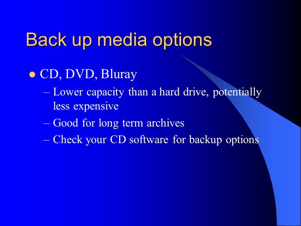 Back up media options CD, DVD, Bluray –Lower capacity than a hard drive, potentially less expensive –Good for long term archives –Check your CD software for backup options