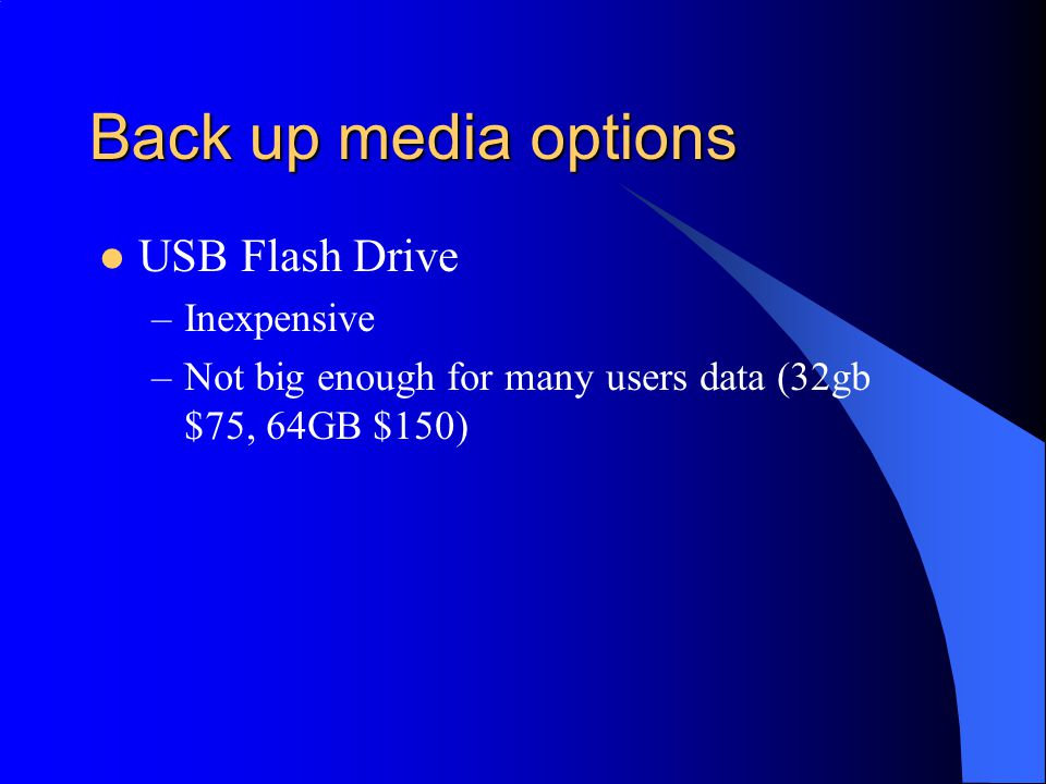 Back up media options USB Flash Drive –Inexpensive –Not big enough for many users data (32gb $75, 64GB $150)