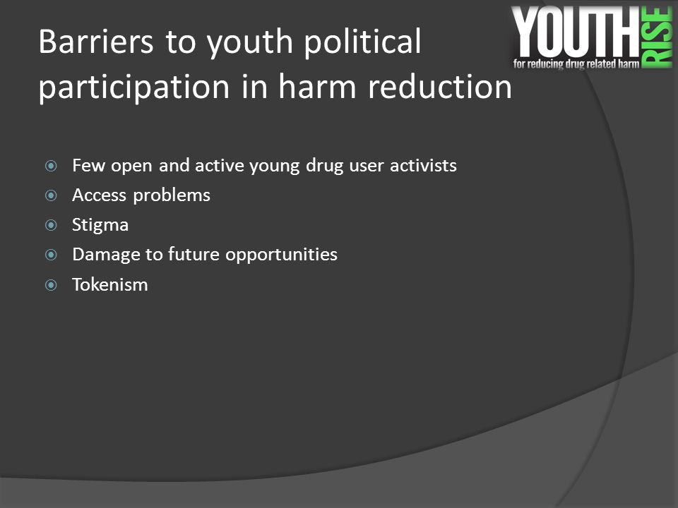 Barriers to youth political participation in harm reduction  Few open and active young drug user activists  Access problems  Stigma  Damage to future opportunities  Tokenism