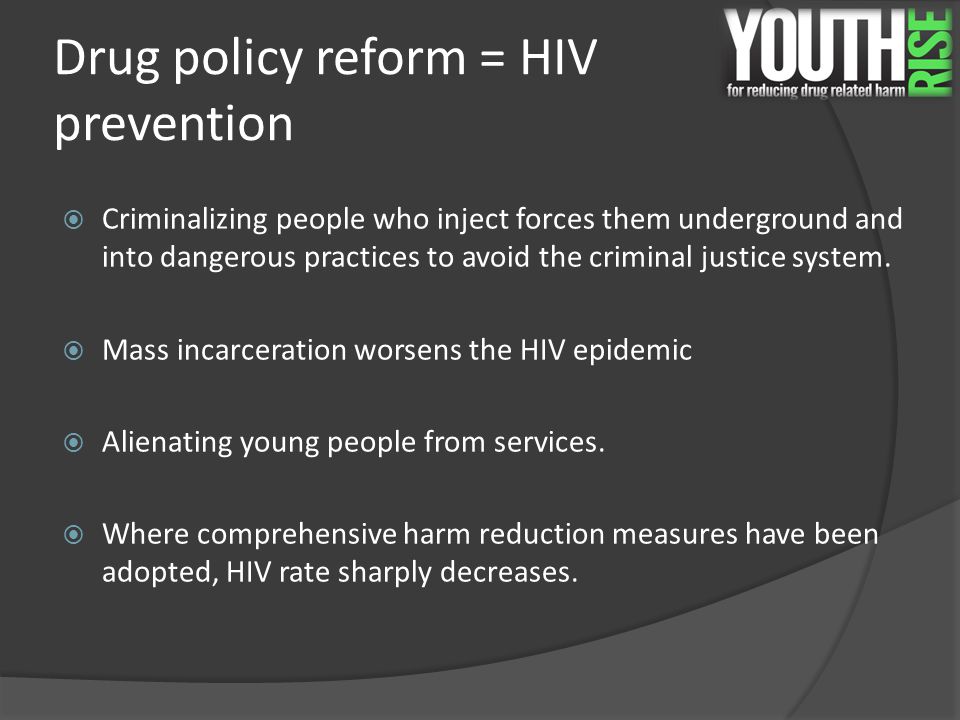 Drug policy reform = HIV prevention  Criminalizing people who inject forces them underground and into dangerous practices to avoid the criminal justice system.