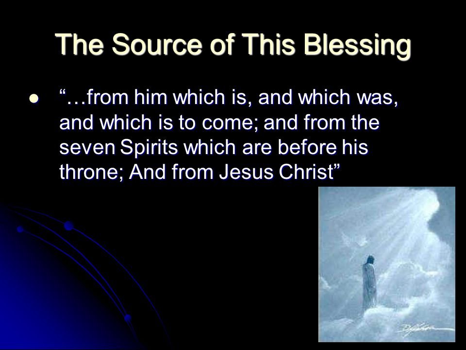 The Source of This Blessing …from him which is, and which was, and which is to come; and from the seven Spirits which are before his throne; And from Jesus Christ …from him which is, and which was, and which is to come; and from the seven Spirits which are before his throne; And from Jesus Christ
