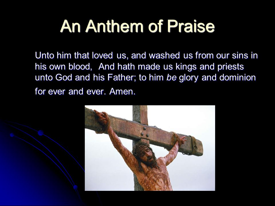An Anthem of Praise Unto him that loved us, and washed us from our sins in his own blood, And hath made us kings and priests unto God and his Father; to him be glory and dominion for ever and ever.