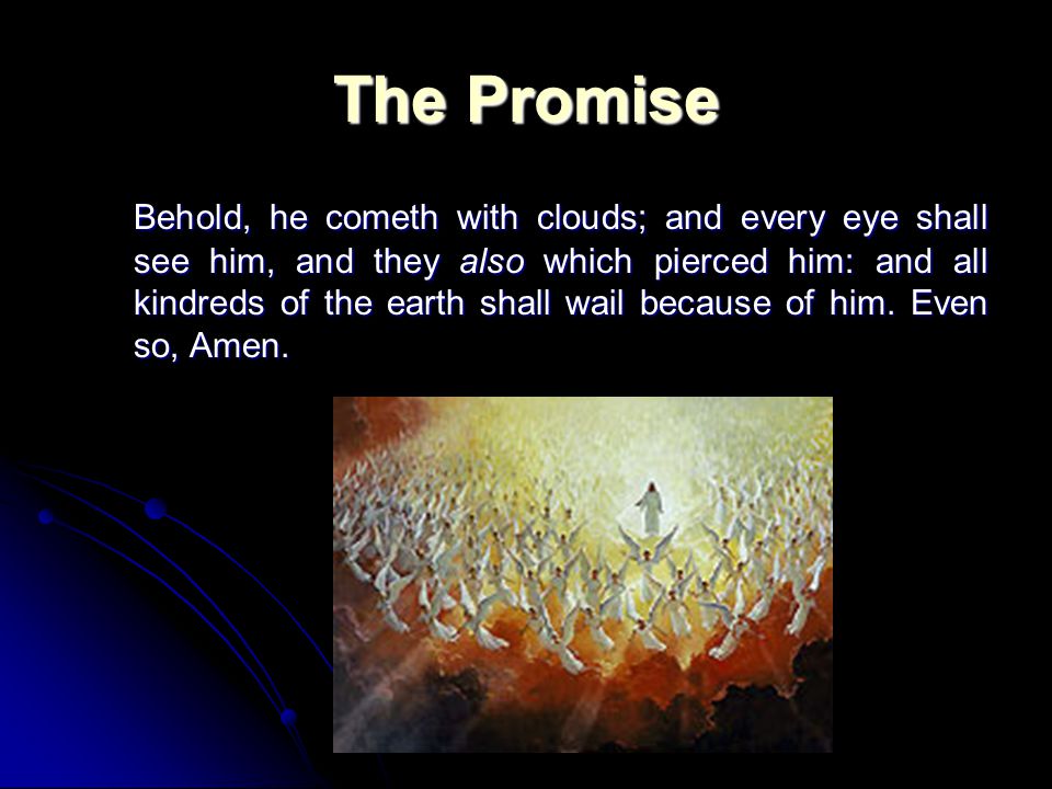 The Promise Behold, he cometh with clouds; and every eye shall see him, and they also which pierced him: and all kindreds of the earth shall wail because of him.