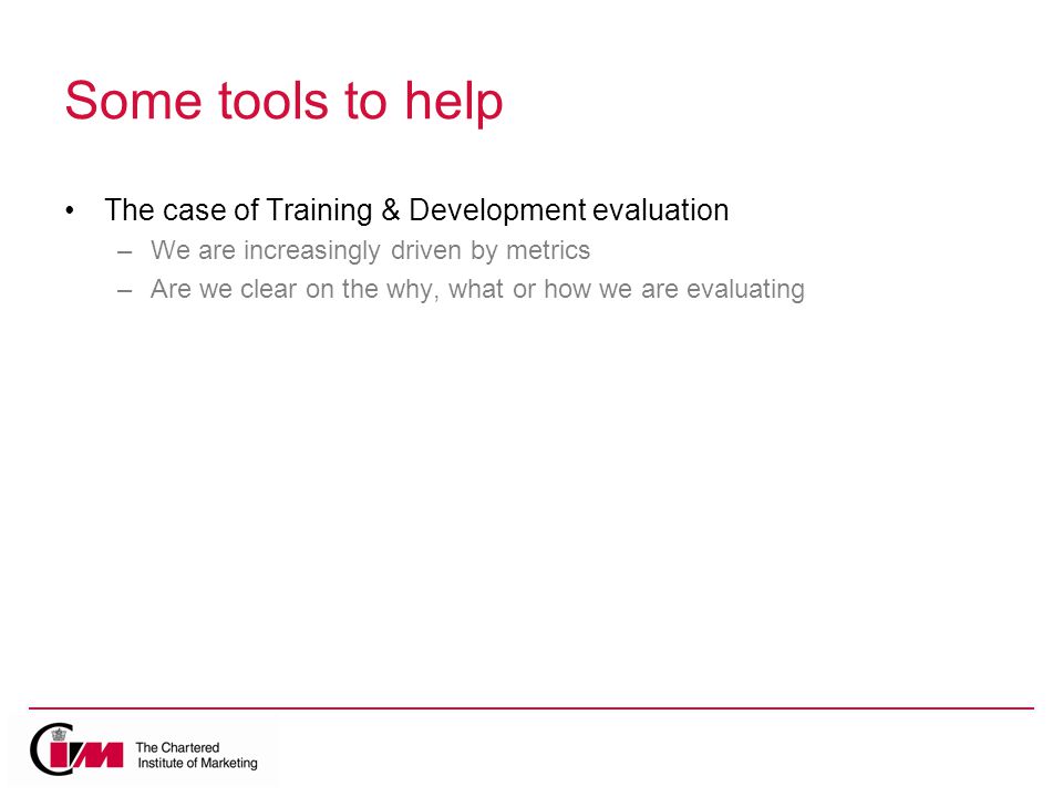 Some tools to help The case of Training & Development evaluation –We are increasingly driven by metrics –Are we clear on the why, what or how we are evaluating
