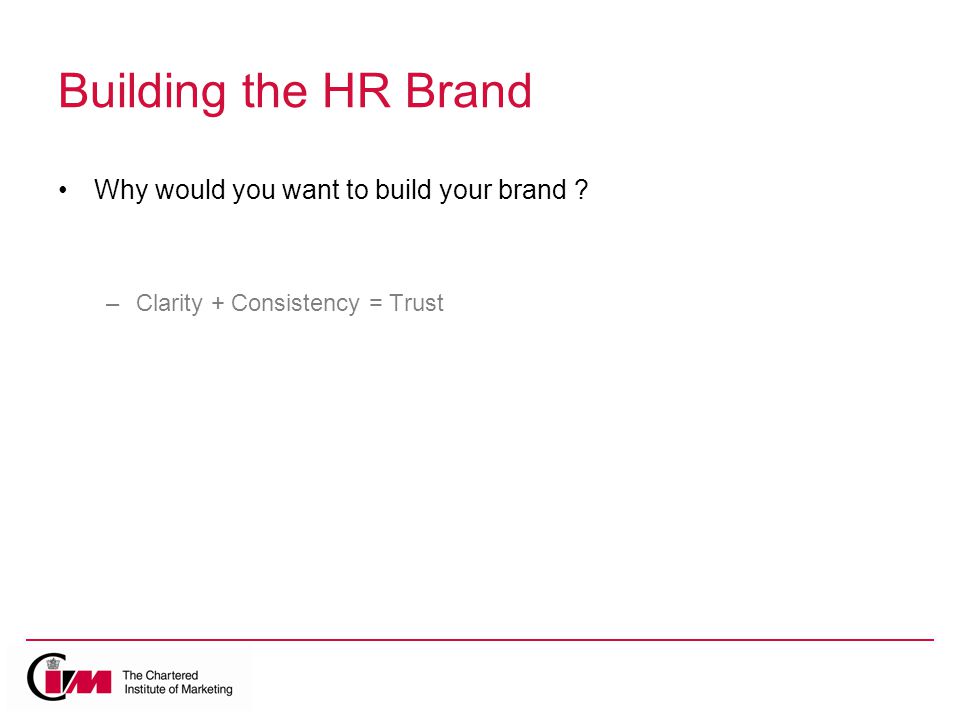 Building the HR Brand Why would you want to build your brand –Clarity + Consistency = Trust