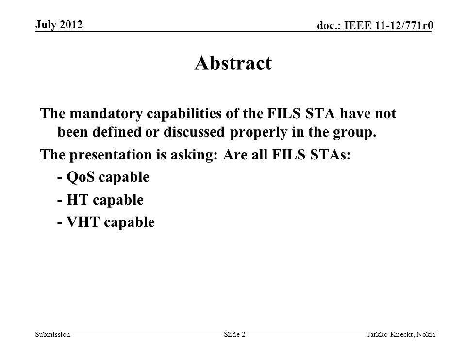Submission doc.: IEEE 11-12/771r0 July 2012 Jarkko Kneckt, NokiaSlide 2 Abstract The mandatory capabilities of the FILS STA have not been defined or discussed properly in the group.