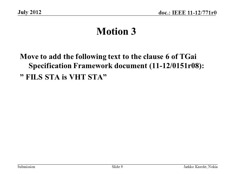 Submission doc.: IEEE 11-12/771r0 Motion 3 Move to add the following text to the clause 6 of TGai Specification Framework document (11-12/0151r08): FILS STA is VHT STA Slide 9Jarkko Kneckt, Nokia July 2012