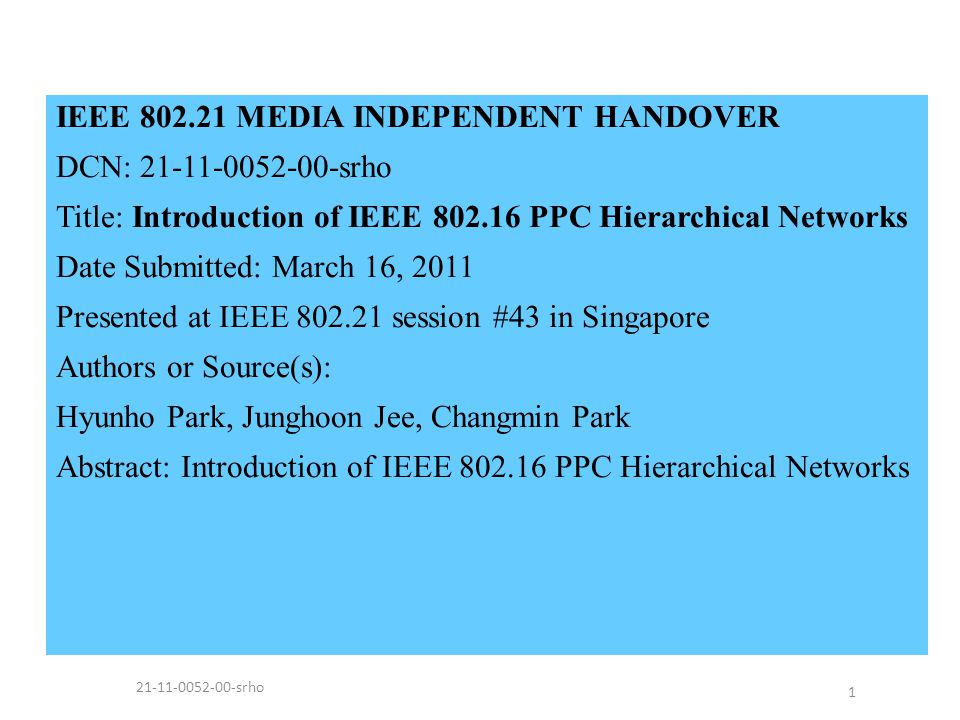 IEEE MEDIA INDEPENDENT HANDOVER DCN: srho Title: Introduction of IEEE PPC Hierarchical Networks Date Submitted: March 16, 2011 Presented at IEEE session #43 in Singapore Authors or Source(s): Hyunho Park, Junghoon Jee, Changmin Park Abstract: Introduction of IEEE PPC Hierarchical Networks srho