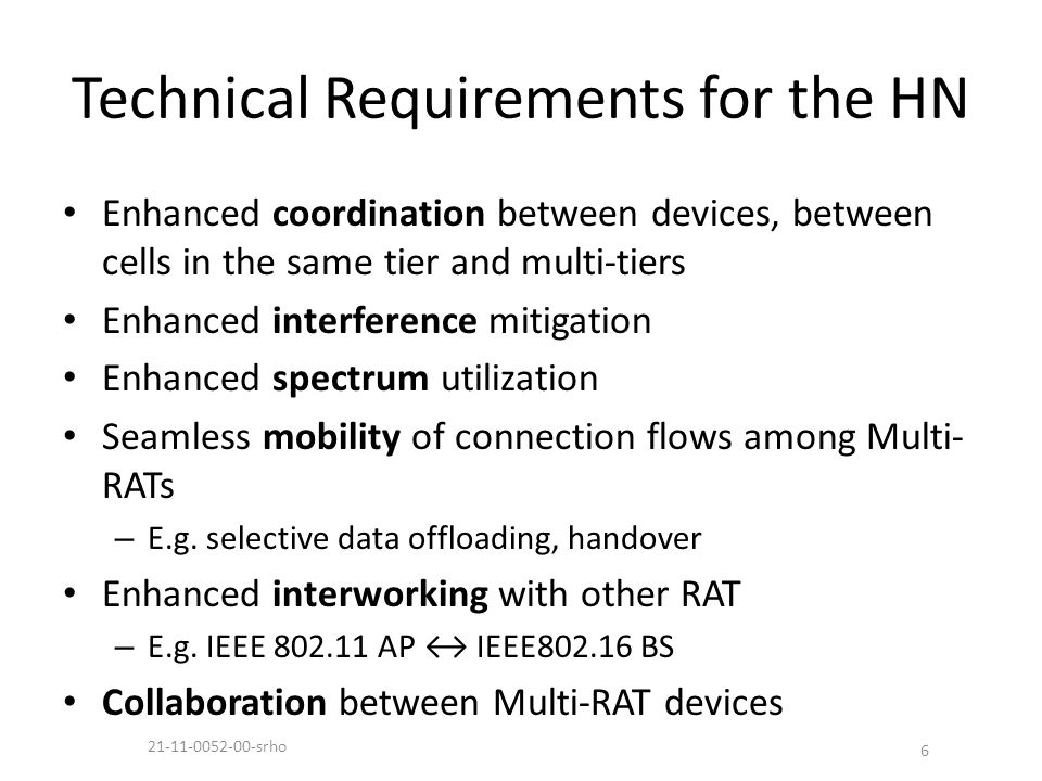 Technical Requirements for the HN Enhanced coordination between devices, between cells in the same tier and multi-tiers Enhanced interference mitigation Enhanced spectrum utilization Seamless mobility of connection flows among Multi- RATs – E.g.