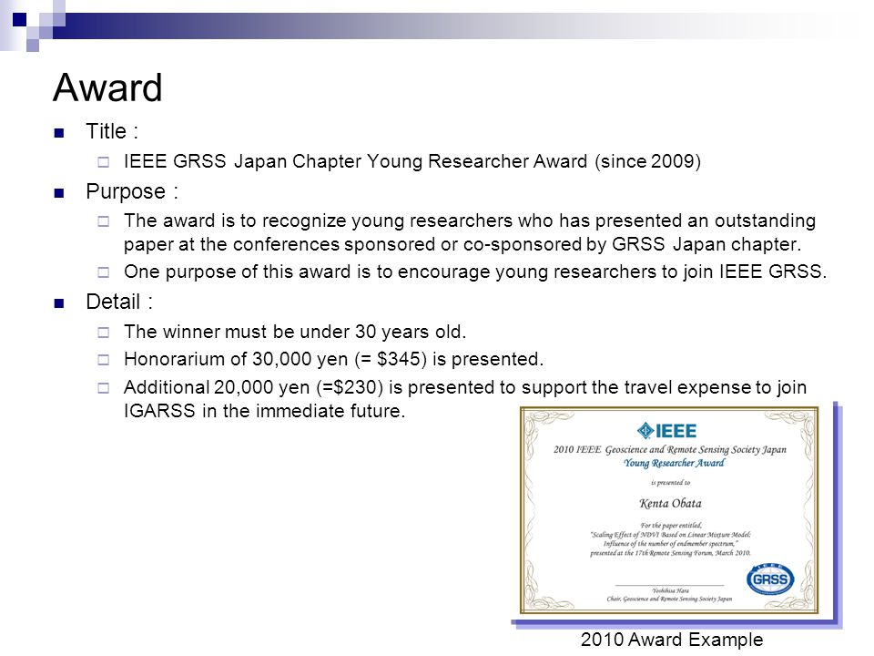 Award Title :  IEEE GRSS Japan Chapter Young Researcher Award (since 2009) Purpose :  The award is to recognize young researchers who has presented an outstanding paper at the conferences sponsored or co-sponsored by GRSS Japan chapter.