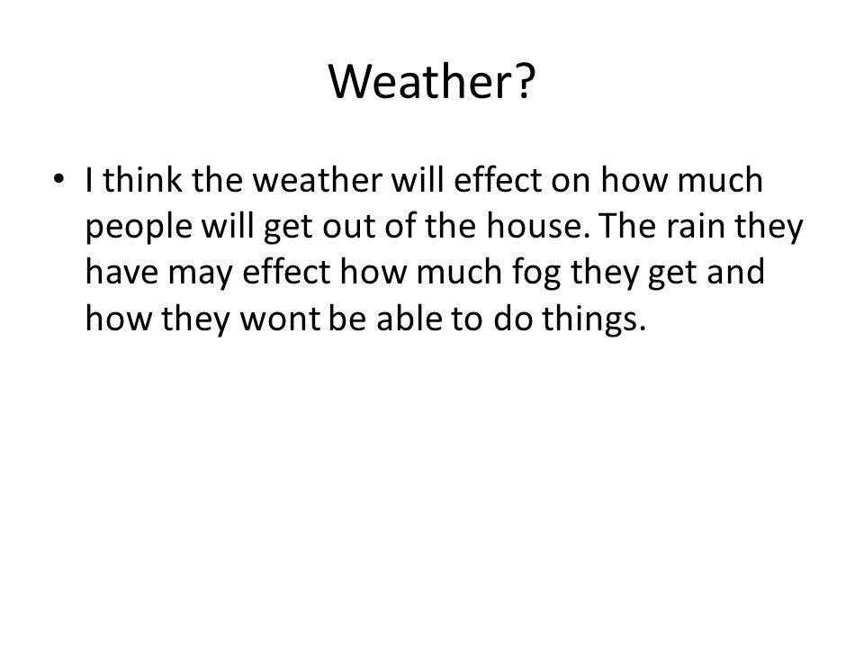 Weather. I think the weather will effect on how much people will get out of the house.