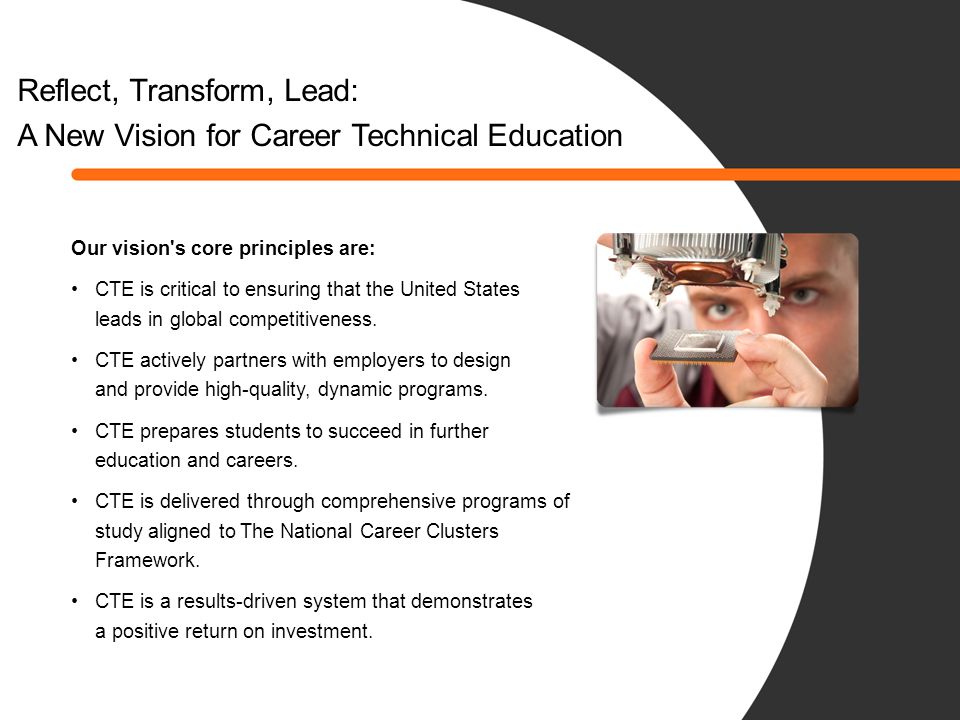 Reflect, Transform, Lead: A New Vision for Career Technical Education Our vision s core principles are: CTE is critical to ensuring that the United States leads in global competitiveness.