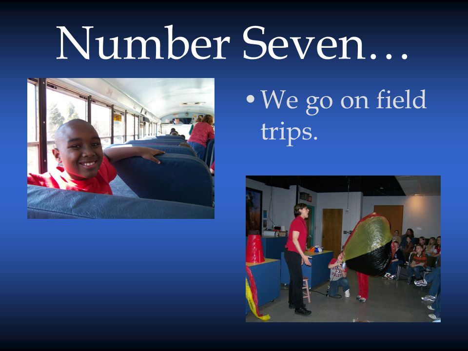Number Seven… We go on field trips.