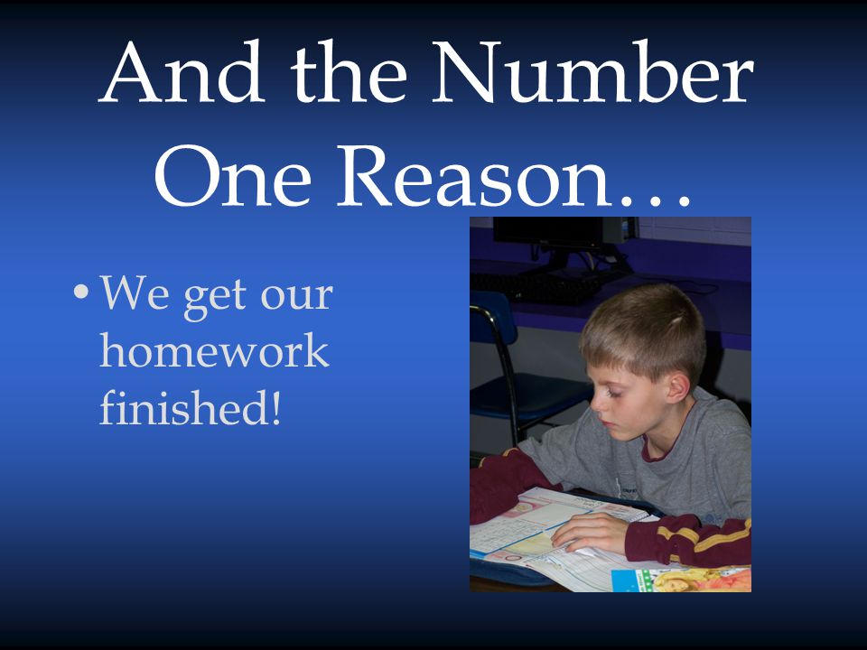 And the Number One Reason… We get our homework finished!