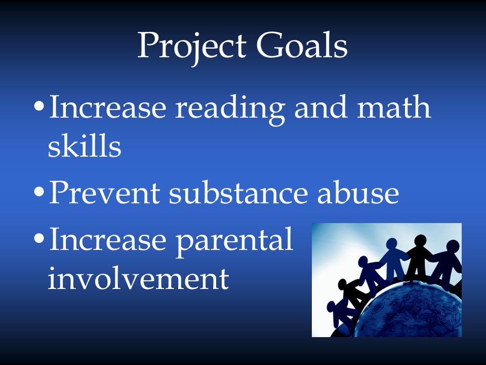 Project Goals Increase reading and math skills Prevent substance abuse Increase parental involvement