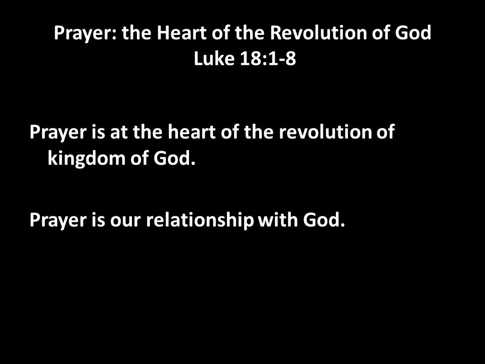 Prayer: the Heart of the Revolution of God Luke 18:1-8 Prayer is at the heart of the revolution of kingdom of God.