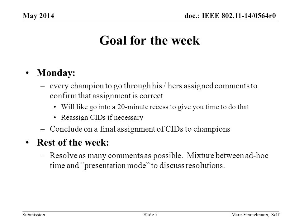 doc.: IEEE /0564r0 Submission Goal for the week Monday: –every champion to go through his / hers assigned comments to confirm that assignment is correct Will like go into a 20-minute recess to give you time to do that Reassign CIDs if necessary –Conclude on a final assignment of CIDs to champions Rest of the week: –Resolve as many comments as possible.