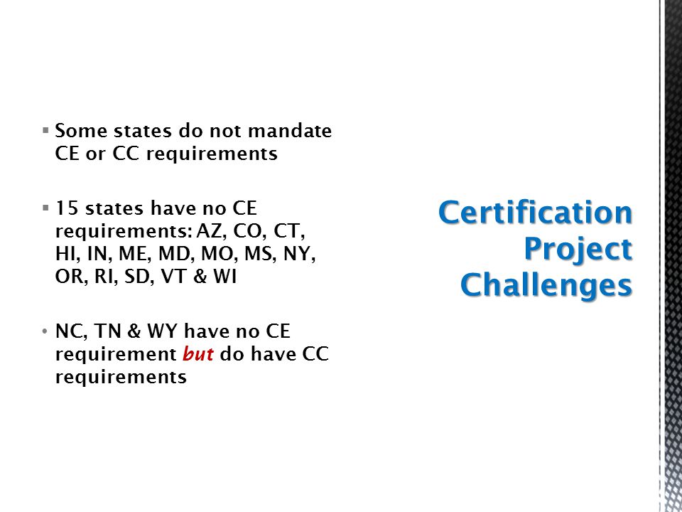  Some states do not mandate CE or CC requirements  15 states have no CE requirements: AZ, CO, CT, HI, IN, ME, MD, MO, MS, NY, OR, RI, SD, VT & WI NC, TN & WY have no CE requirement but do have CC requirements Certification Project Challenges