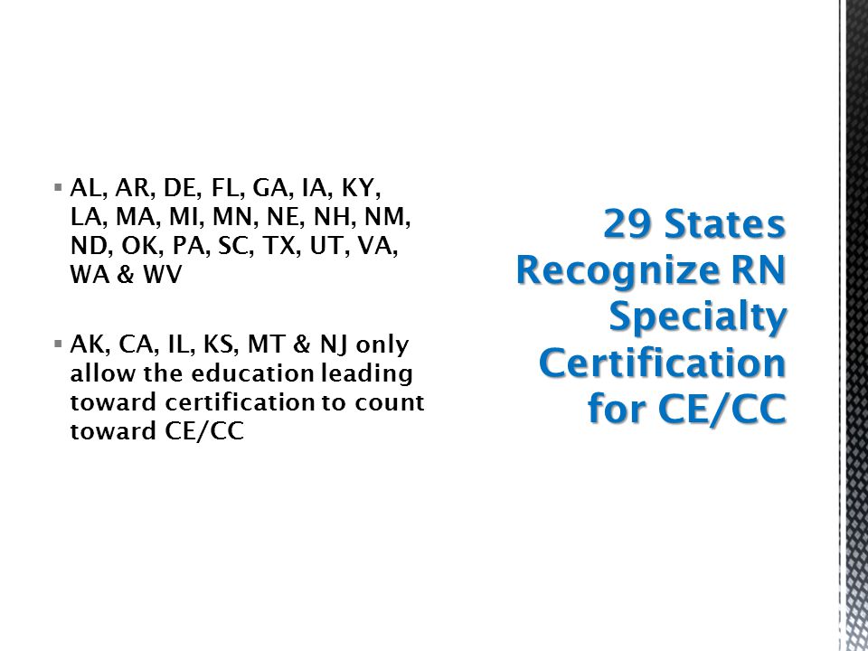  AL, AR, DE, FL, GA, IA, KY, LA, MA, MI, MN, NE, NH, NM, ND, OK, PA, SC, TX, UT, VA, WA & WV  AK, CA, IL, KS, MT & NJ only allow the education leading toward certification to count toward CE/CC 29 States Recognize RN Specialty Certification for CE/CC