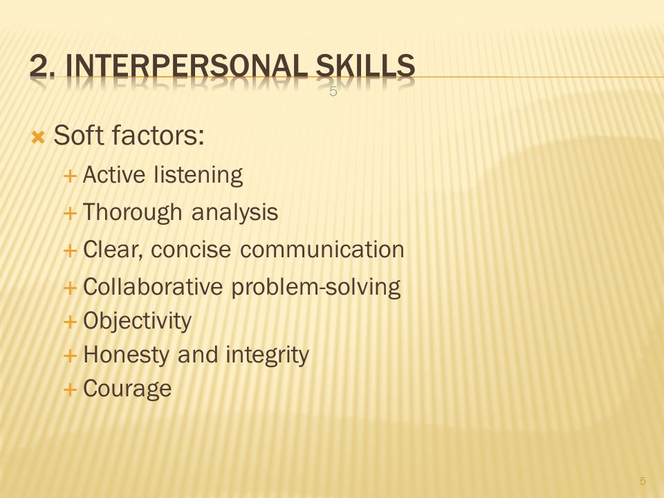  Soft factors:  Active listening  Thorough analysis  Clear, concise communication  Collaborative problem-solving  Objectivity  Honesty and integrity  Courage 5 5