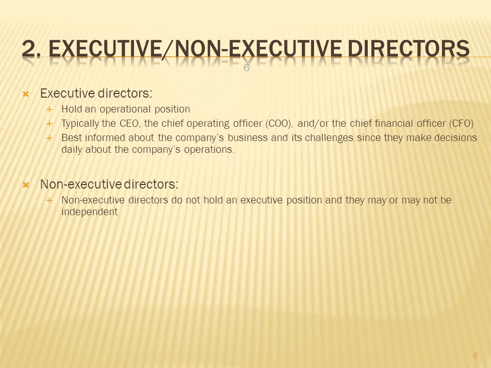  Executive directors:  Hold an operational position  Typically the CEO, the chief operating officer (COO), and/or the chief financial officer (CFO)  Best informed about the company’s business and its challenges since they make decisions daily about the company’s operations.