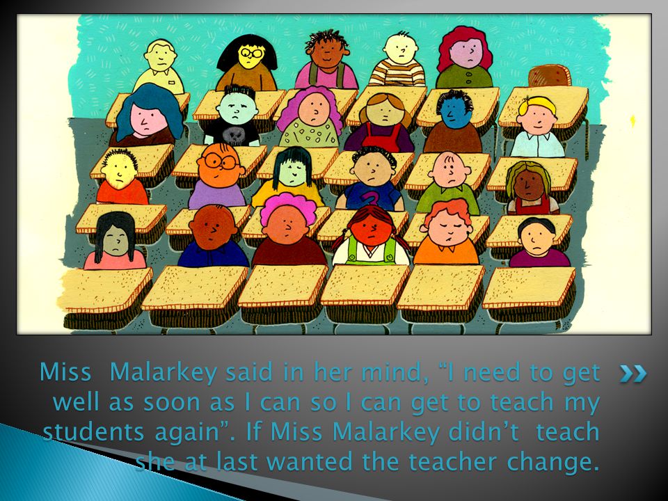 Miss Malarkey said in her mind, I need to get well as soon as I can so I can get to teach my students again .