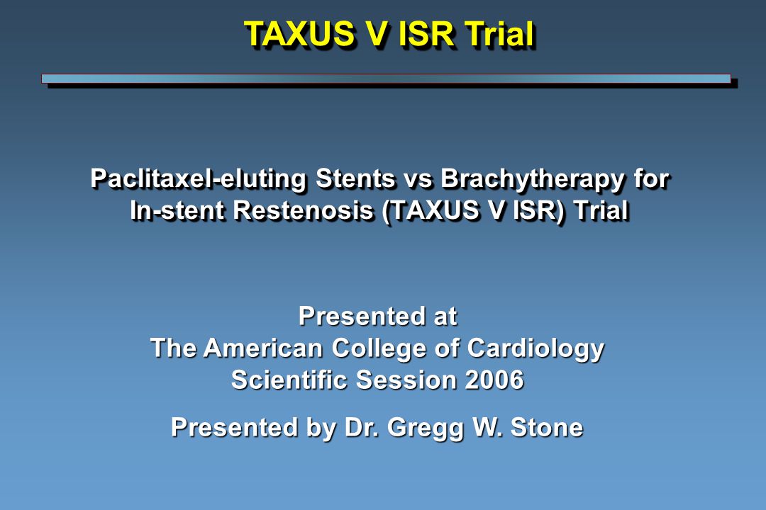 Paclitaxel-eluting Stents vs Brachytherapy for In-stent Restenosis (TAXUS V ISR) Trial Presented at The American College of Cardiology Scientific Session 2006 Presented by Dr.