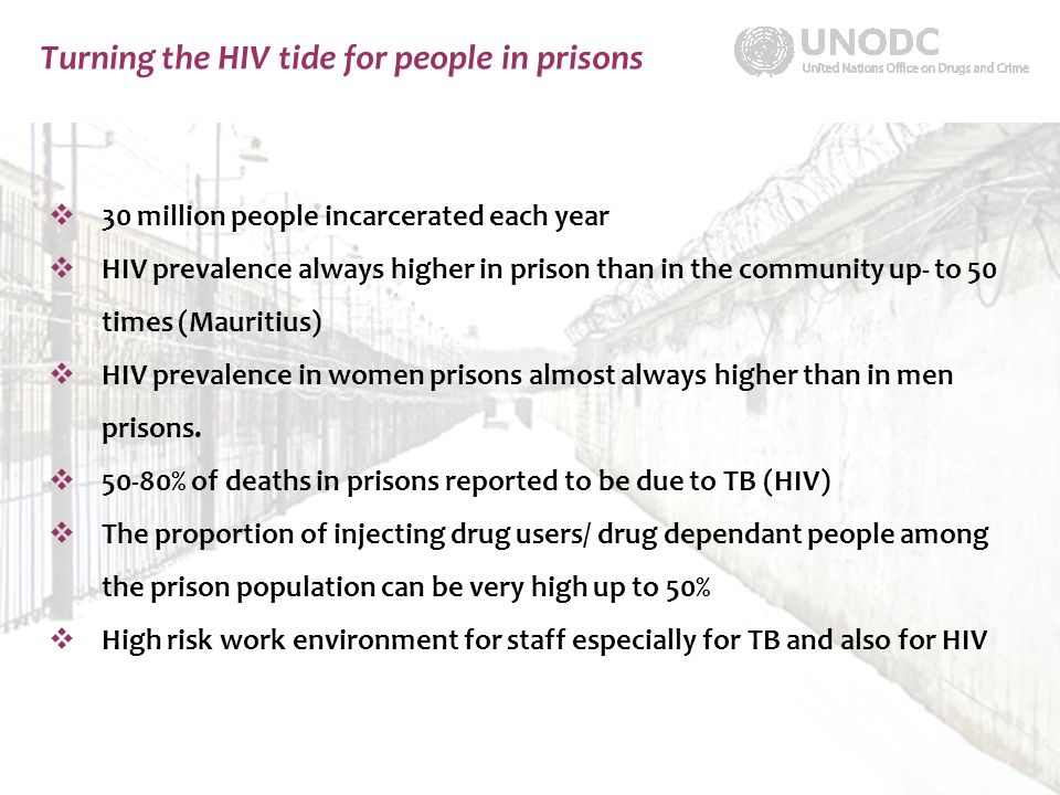 Turning the HIV tide for people in prisons  30 million people incarcerated each year  HIV prevalence always higher in prison than in the community up- to 50 times (Mauritius)  HIV prevalence in women prisons almost always higher than in men prisons.