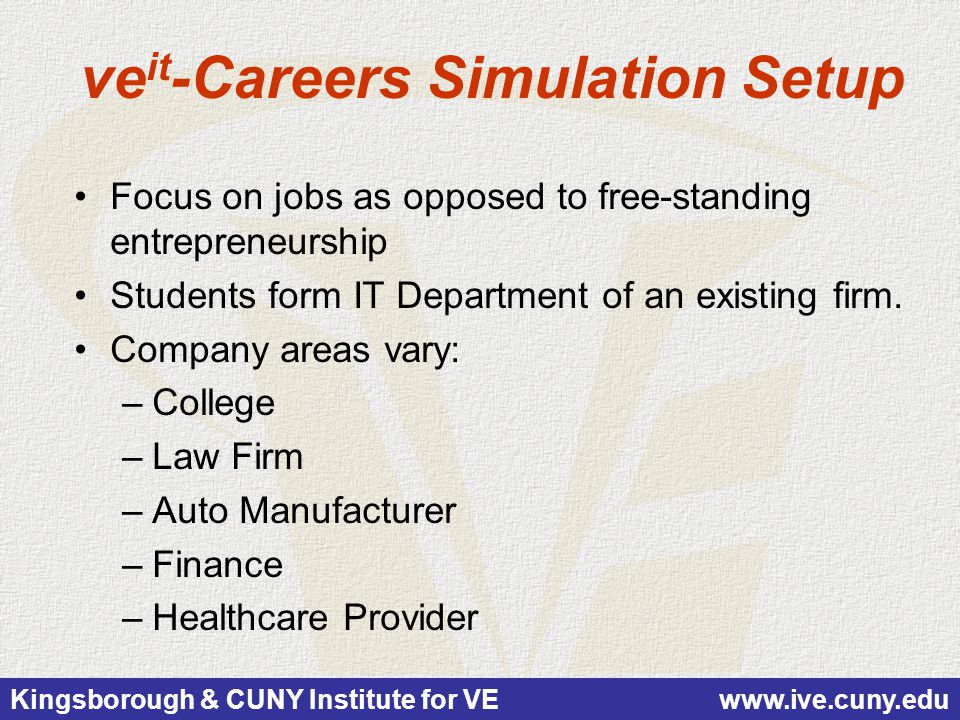 Kingsborough & CUNY Institute for VE   ve it -Careers Simulation Setup Focus on jobs as opposed to free-standing entrepreneurship Students form IT Department of an existing firm.