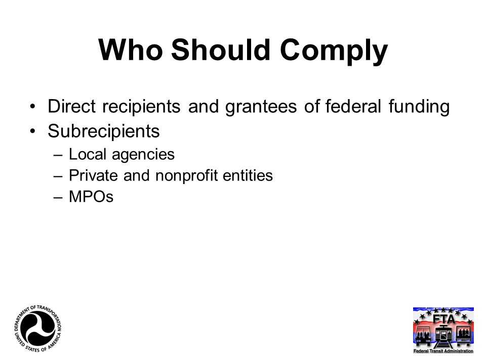 Who Should Comply Direct recipients and grantees of federal funding Subrecipients –Local agencies –Private and nonprofit entities –MPOs