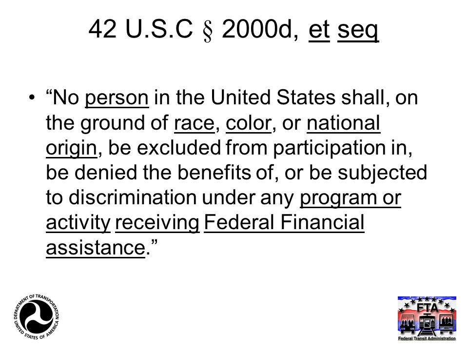 42 U.S.C § 2000d, et seq No person in the United States shall, on the ground of race, color, or national origin, be excluded from participation in, be denied the benefits of, or be subjected to discrimination under any program or activity receiving Federal Financial assistance.