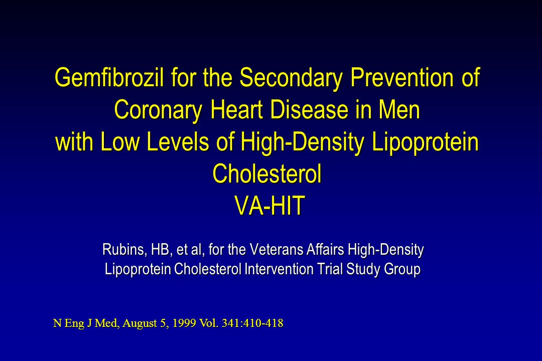 Gemfibrozil for the Secondary Prevention of Coronary Heart Disease in Men with Low Levels of High-Density Lipoprotein Cholesterol VA-HIT Rubins, HB, et al, for the Veterans Affairs High-Density Lipoprotein Cholesterol Intervention Trial Study Group N Eng J Med, August 5, 1999 Vol.