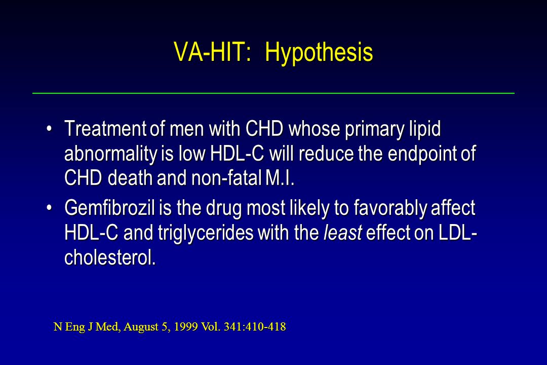 VA-HIT: Hypothesis Treatment of men with CHD whose primary lipid abnormality is low HDL-C will reduce the endpoint of CHD death and non-fatal M.I.Treatment of men with CHD whose primary lipid abnormality is low HDL-C will reduce the endpoint of CHD death and non-fatal M.I.