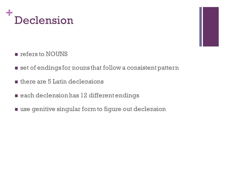 + Declension refers to NOUNS set of endings for nouns that follow a consistent pattern there are 5 Latin declensions each declension has 12 different endings use genitive singular form to figure out declension