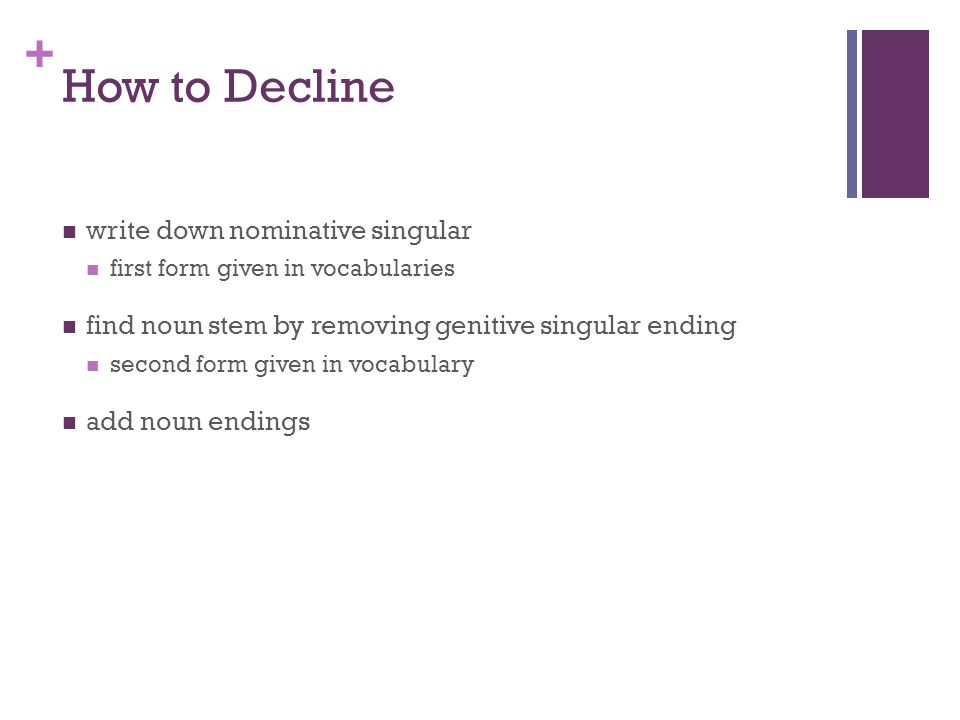 + How to Decline write down nominative singular first form given in vocabularies find noun stem by removing genitive singular ending second form given in vocabulary add noun endings