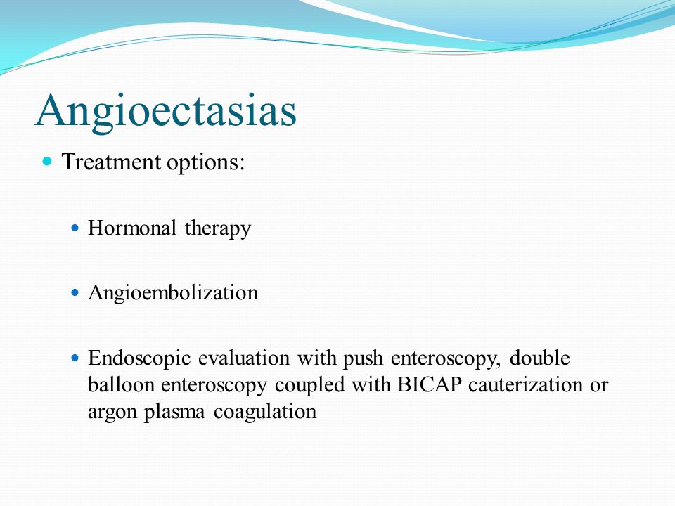 Angioectasias Treatment options: Hormonal therapy Angioembolization Endoscopic evaluation with push enteroscopy, double balloon enteroscopy coupled with BICAP cauterization or argon plasma coagulation