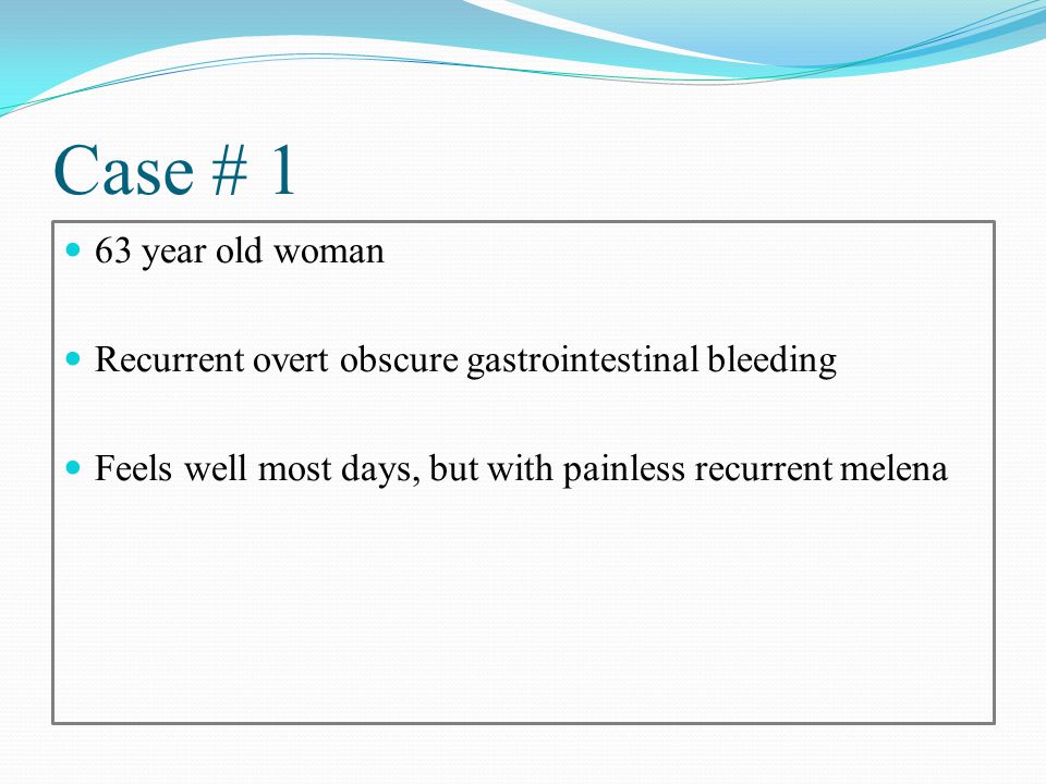 Case # 1 63 year old woman Recurrent overt obscure gastrointestinal bleeding Feels well most days, but with painless recurrent melena