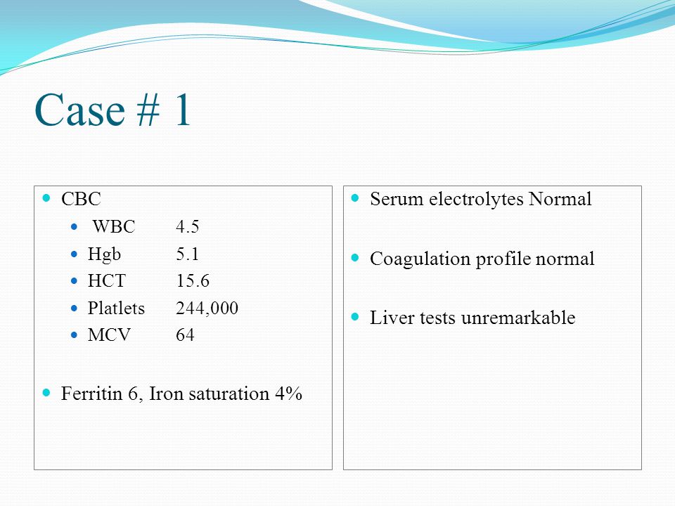 Case # 1 CBC WBC4.5 Hgb5.1 HCT15.6 Platlets244,000 MCV64 Ferritin 6, Iron saturation 4% Serum electrolytes Normal Coagulation profile normal Liver tests unremarkable
