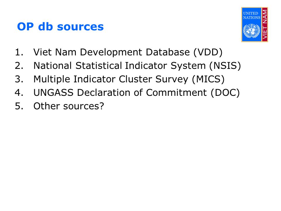 OP db sources 1.Viet Nam Development Database (VDD) 2.National Statistical Indicator System (NSIS) 3.Multiple Indicator Cluster Survey (MICS) 4.UNGASS Declaration of Commitment (DOC) 5.Other sources