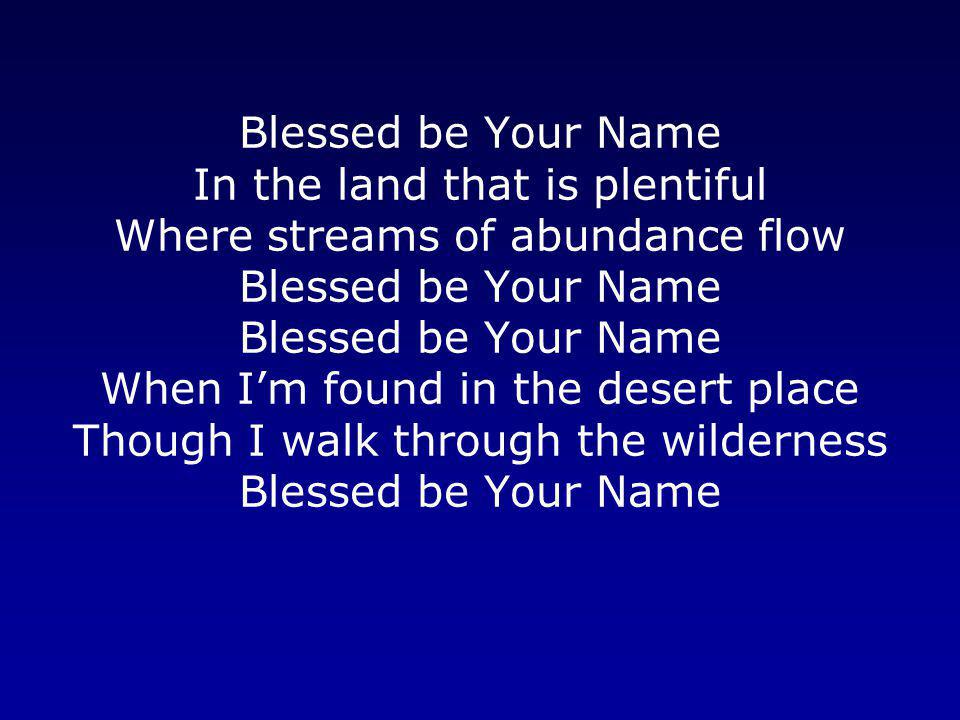 Blessed be Your Name In the land that is plentiful Where streams of abundance flow Blessed be Your Name Blessed be Your Name When I’m found in the desert place Though I walk through the wilderness Blessed be Your Name