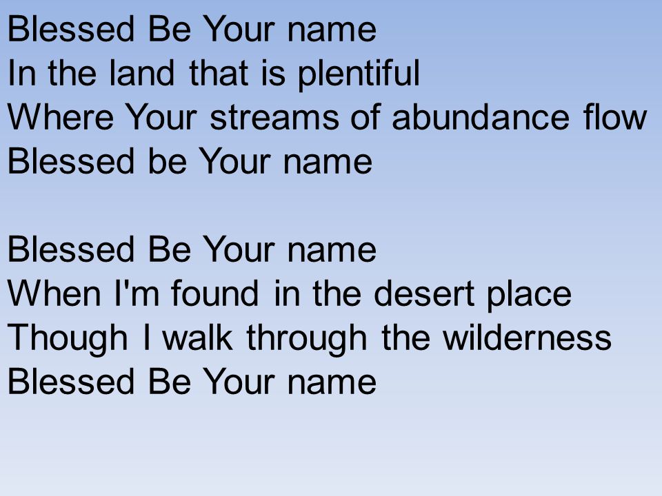 Blessed Be Your name In the land that is plentiful Where Your streams of abundance flow Blessed be Your name Blessed Be Your name When I m found in the desert place Though I walk through the wilderness Blessed Be Your name