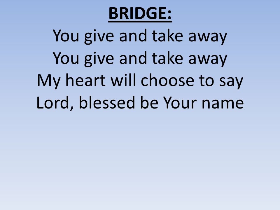 BRIDGE: You give and take away My heart will choose to say Lord, blessed be Your name