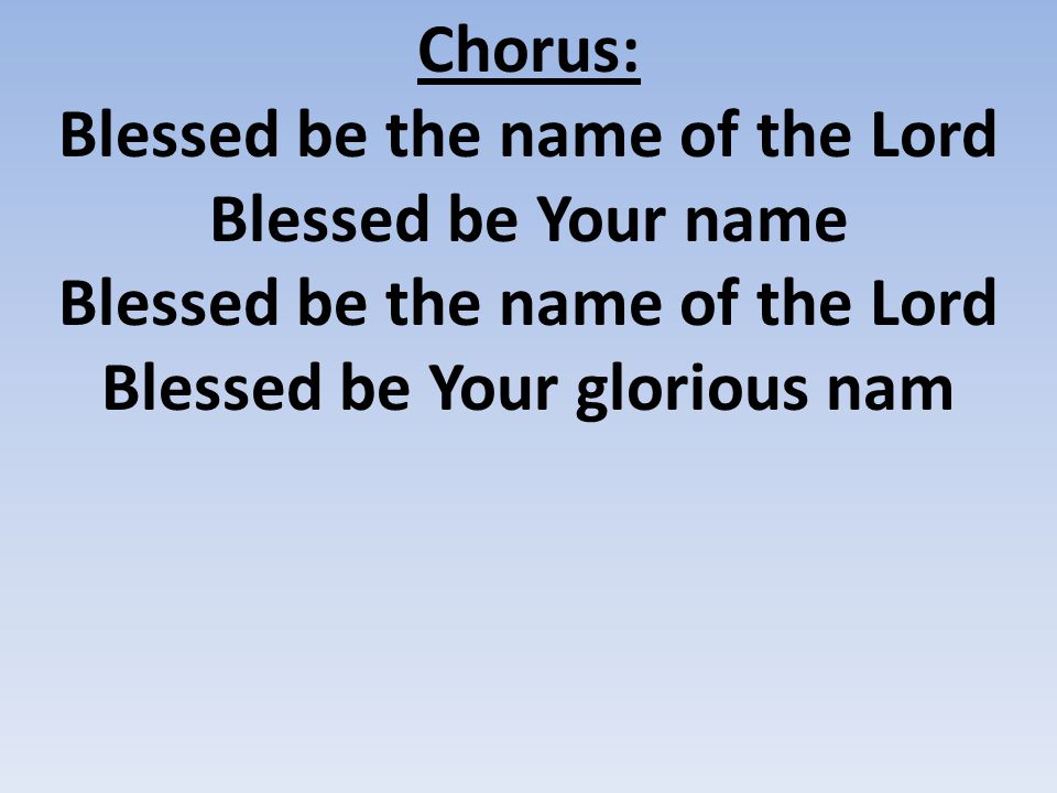 Chorus: Blessed be the name of the Lord Blessed be Your name Blessed be the name of the Lord Blessed be Your glorious nam